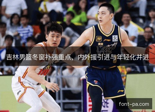 吉林男篮冬窗补强重点，内外援引进与年轻化并进